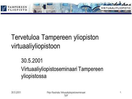 30.5.2001Pirjo Rauhala, Virtuaaliyliopistoseminaari TaY 1 Tervetuloa Tampereen yliopiston virtuaaliyliopistoon 30.5.2001 Virtuaaliyliopistoseminaari Tampereen.