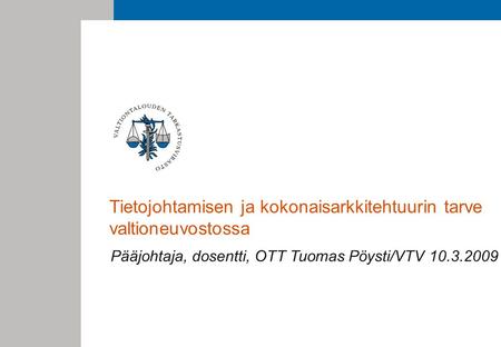 Tietojohtamisen ja kokonaisarkkitehtuurin tarve valtioneuvostossa Pääjohtaja, dosentti, OTT Tuomas Pöysti/VTV 10.3.2009.