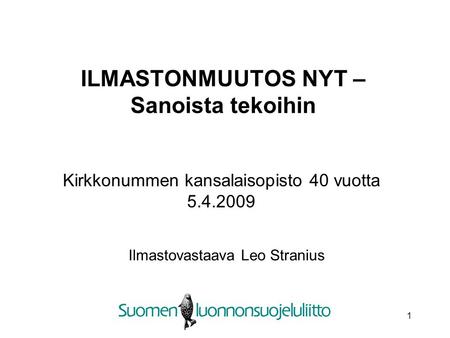 1 ILMASTONMUUTOS NYT – Sanoista tekoihin Ilmastovastaava Leo Stranius Kirkkonummen kansalaisopisto 40 vuotta 5.4.2009.