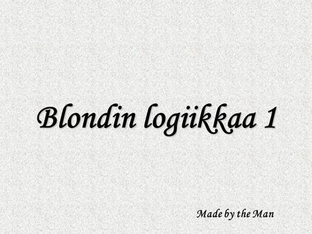 Blondin logiikkaa 1 Made by the Man.
