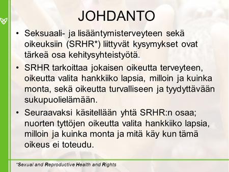 JOHDANTO Seksuaali- ja lisääntymisterveyteen sekä oikeuksiin (SRHR*) liittyvät kysymykset ovat tärkeä osa kehitysyhteistyötä. SRHR tarkoittaa jokaisen.