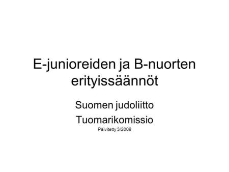 E-junioreiden ja B-nuorten erityissäännöt Suomen judoliitto Tuomarikomissio Päivitetty 3/2009.