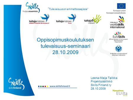 Oppisopimuskoulutuksen tulevaisuus-seminaari 28.10.2009 Leena-Maija Talikka Projektipäällikkö Skills Finland ry 28.10.2009 ” Tulevaisuus on ammattiosaajissa”