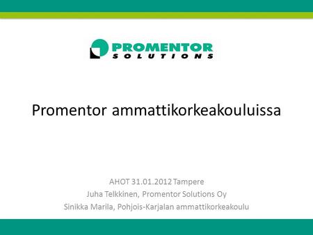 Promentor ammattikorkeakouluissa AHOT 31.01.2012 Tampere Juha Telkkinen, Promentor Solutions Oy Sinikka Marila, Pohjois-Karjalan ammattikorkeakoulu.
