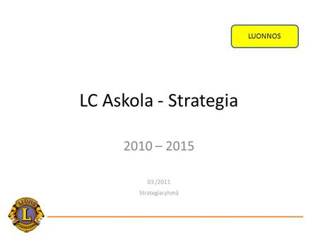 LUONNOS LC Askola - Strategia 2010 – 2015 03 /2011 Strategiaryhmä 1 1.