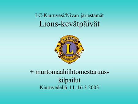 LC-Kiuruvesi/Nivan järjestämät Lions-kevätpäivät + murtomaahiihtomestaruus- kilpailut Kiuruvedellä 14.-16.3.2003.