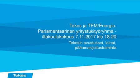 Tekes ja TEM/Energia: Parlamentaarinen yritystukityöryhmä - iltakoulukokous 7.11.2017 klo 18-20 Tekesin avustukset, lainat, pääomasijoitustoiminta.