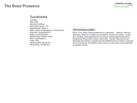The Boss Prosecco Tuotetiedot Tuottaja: Maa: Italia Ala-alue/Luokitus: Alkoholiprosentti: 11% Rypaletyyppi: Glera %, Maku: Kuiva, keskihapokas, viheromenaa,