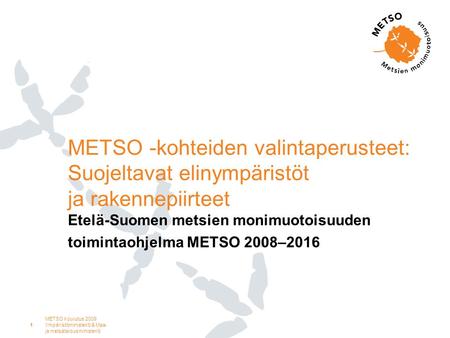 METSO koulutus 2009 Ympäristöministeriö & Maa- ja metsätalousministeriö 1 METSO -kohteiden valintaperusteet: Suojeltavat elinympäristöt ja rakennepiirteet.