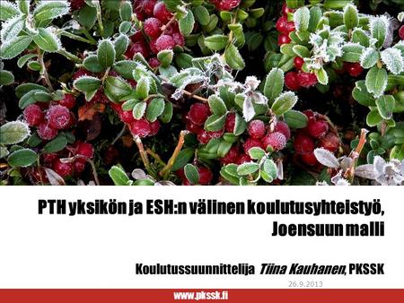 PTH yksikön ja ESH:n välinen koulutusyhteistyö, Joensuun malli Koulutussuunnittelija Tiina Kauhanen, PKSSK 26.9.2013.