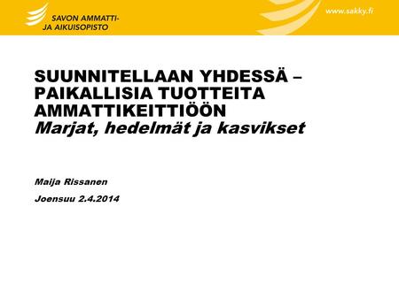 SUUNNITELLAAN YHDESSÄ – PAIKALLISIA TUOTTEITA AMMATTIKEITTIÖÖN Marjat, hedelmät ja kasvikset Maija Rissanen Joensuu 2.4.2014.