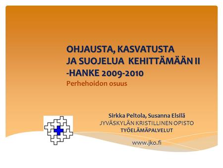 Sirkka Peltola, Susanna Elsilä JYVÄSKYLÄN KRISTILLINEN OPISTO TYÖELÄMÄPALVELUT www.jko.fi OHJAUSTA, KASVATUSTA JA SUOJELUA KEHITTÄMÄÄN II -HANKE 2009-2010.