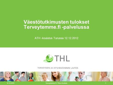 12.12.2012Terveytemme.fi / Timo Koskela1 Väestötutkimusten tulokset Terveytemme.fi -palvelussa ATH -koulutus Turussa 12.12.2012.