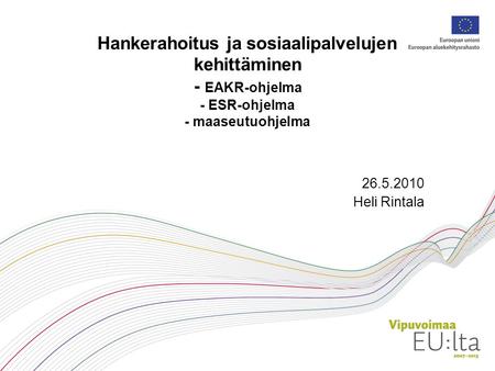 Hankerahoitus ja sosiaalipalvelujen kehittäminen - EAKR-ohjelma - ESR-ohjelma - maaseutuohjelma 26.5.2010 Heli Rintala.