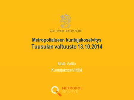 Metropolialueen kuntajakoselvitys Tuusulan valtuusto 13.10.2014 Matti Vatilo Kuntajakoselvittäjä.