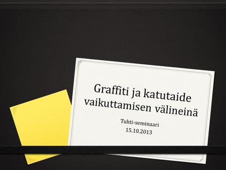 Graffiti ja katutaide vaikuttamisen välineinä Tuhti-seminaari 15.10.2013.