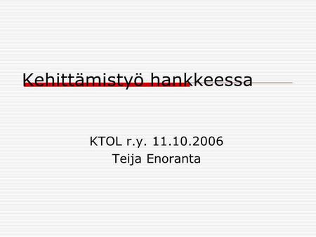 Kehittämistyö hankkeessa KTOL r.y. 11.10.2006 Teija Enoranta.