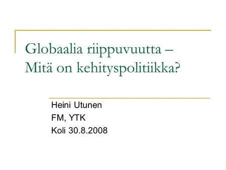 Globaalia riippuvuutta – Mitä on kehityspolitiikka? Heini Utunen FM, YTK Koli 30.8.2008.