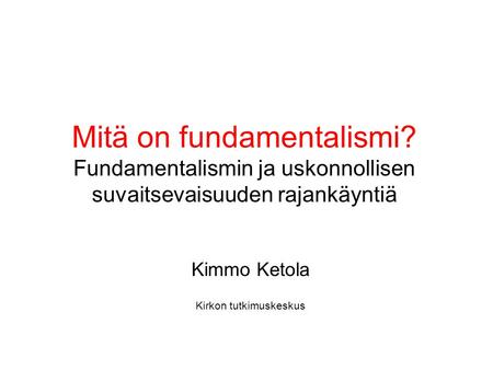 Mitä on fundamentalismi? Fundamentalismin ja uskonnollisen suvaitsevaisuuden rajankäyntiä Kimmo Ketola Kirkon tutkimuskeskus.