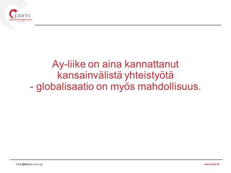 Www.pam.fi 1.11.2005/Selin Ann/js Ay-liike on aina kannattanut kansainvälistä yhteistyötä - globalisaatio on myös mahdollisuus.