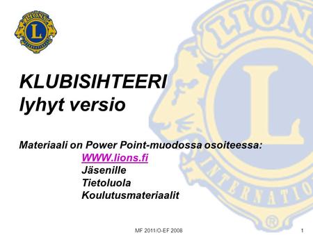 MF 2011/O-EF 20081 KLUBISIHTEERI lyhyt versio Materiaali on Power Point-muodossa osoiteessa: WWW.lions.fi Jäsenille Tietoluola Koulutusmateriaalit WWW.lions.fi.