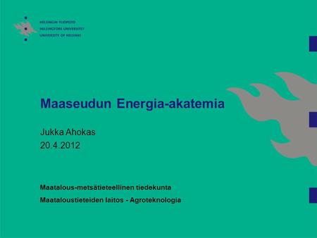 Maaseudun Energia-akatemia Jukka Ahokas 20.4.2012 Maatalous-metsätieteellinen tiedekunta Maataloustieteiden laitos - Agroteknologia.