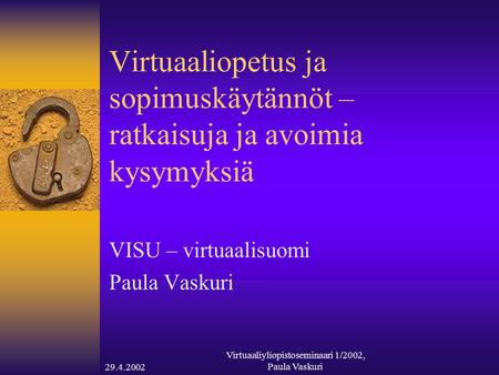 29.4.2002 Virtuaaliyliopistoseminaari 1/2002, Paula Vaskuri Virtuaaliopetus ja sopimuskäytännöt – ratkaisuja ja avoimia kysymyksiä VISU – virtuaalisuomi.