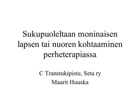 Sukupuoleltaan moninaisen lapsen tai nuoren kohtaaminen perheterapiassa C Transtukipiste, Seta ry Maarit Huuska.