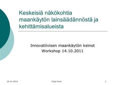 19.11.2014Tuija Prusi1 Keskeisiä näkökohtia maankäytön lainsäädännöstä ja kehittämisalueista Innovatiivisen maankäytön keinot Workshop 14.10.2011.