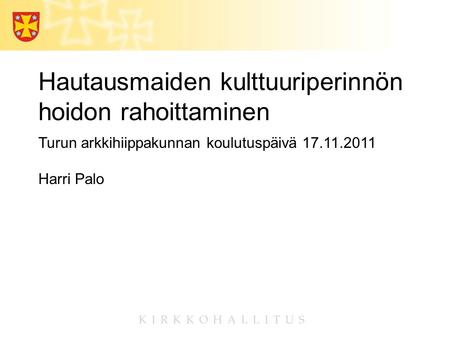 Hautausmaiden kulttuuriperinnön hoidon rahoittaminen Turun arkkihiippakunnan koulutuspäivä 17.11.2011 Harri Palo.