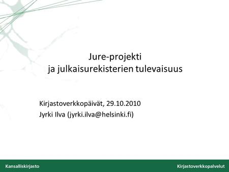 Jure-projekti ja julkaisurekisterien tulevaisuus Kirjastoverkkopäivät, 29.10.2010 Jyrki Ilva