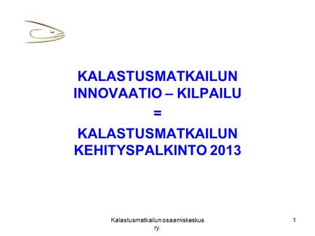 Kalastusmatkailun osaamiskeskus ry. 1 KALASTUSMATKAILUN INNOVAATIO – KILPAILU = KALASTUSMATKAILUN KEHITYSPALKINTO 2013.