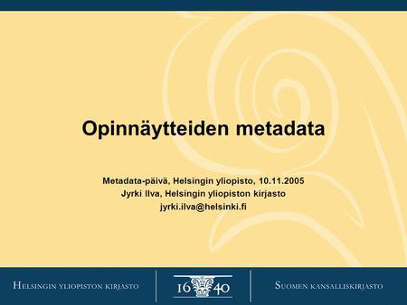 Opinnäytteiden metadata Metadata-päivä, Helsingin yliopisto, 10.11.2005 Jyrki Ilva, Helsingin yliopiston kirjasto