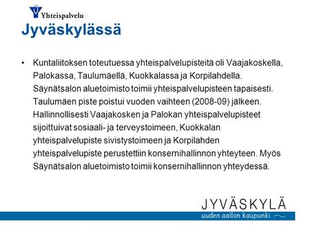 Jyväskylässä Kuntaliitoksen toteutuessa yhteispalvelupisteitä oli Vaajakoskella, Palokassa, Taulumäellä, Kuokkalassa ja Korpilahdella. Säynätsalon aluetoimisto.