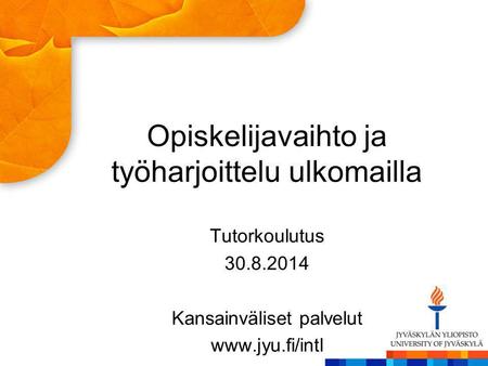 Opiskelijavaihto ja työharjoittelu ulkomailla Tutorkoulutus 30.8.2014 Kansainväliset palvelut www.jyu.fi/intl.