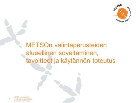 METSO-koulutus 2009 Ympäristöministeriö & Maa- ja metsätalousministeriö 1 METSOn valintaperusteiden alueellinen soveltaminen, tavoitteet ja käytännön toteutus.