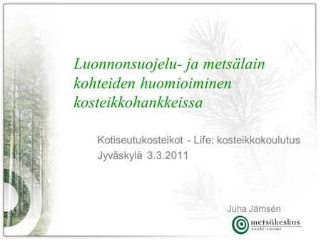 Kotiseutukosteikot - Life: kosteikkokoulutus Jyväskylä 3.3.2011 Luonnonsuojelu- ja metsälain kohteiden huomioiminen kosteikkohankkeissa Juha Jämsén.