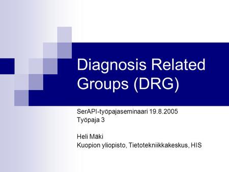 Diagnosis Related Groups (DRG) SerAPI-työpajaseminaari 19.8.2005 Työpaja 3 Heli Mäki Kuopion yliopisto, Tietotekniikkakeskus, HIS.