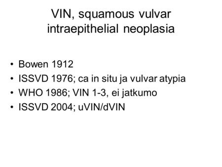 VIN, squamous vulvar intraepithelial neoplasia Bowen 1912 ISSVD 1976; ca in situ ja vulvar atypia WHO 1986; VIN 1-3, ei jatkumo ISSVD 2004; uVIN/dVIN.