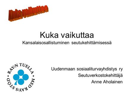 Kuka vaikuttaa Kansalaisosallistuminen seutukehittämisessä Uudenmaan sosiaaliturvayhdistys ry Seutuverkostokehittäjä Anne Aholainen.