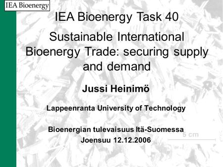 Jussi Heinimö Lappeenranta University of Technology Bioenergian tulevaisuus Itä-Suomessa Joensuu 12.12.2006 IEA Bioenergy Task 40 Sustainable International.