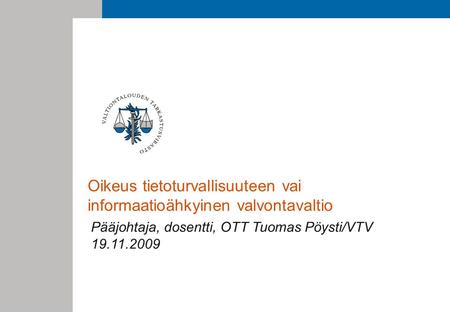 Oikeus tietoturvallisuuteen vai informaatioähkyinen valvontavaltio Pääjohtaja, dosentti, OTT Tuomas Pöysti/VTV 19.11.2009.