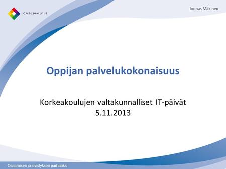 Osaamisen ja sivistyksen parhaaksi Oppijan palvelukokonaisuus Korkeakoulujen valtakunnalliset IT-päivät 5.11.2013 Joonas Mäkinen.