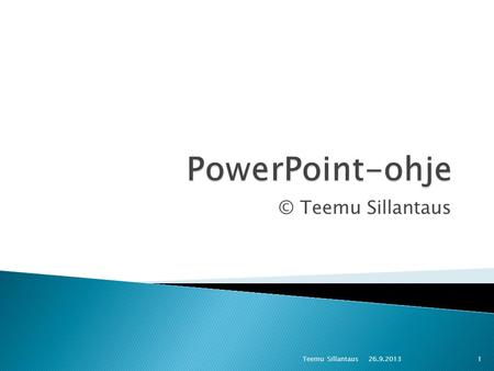 PowerPoint-ohje © Teemu Sillantaus Teemu Sillantaus 26.9.2013.