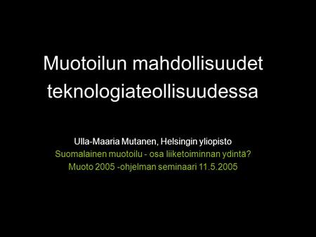 Muotoilun mahdollisuudet teknologiateollisuudessa Ulla-Maaria Mutanen, Helsingin yliopisto Suomalainen muotoilu - osa liiketoiminnan ydintä? Muoto 2005.