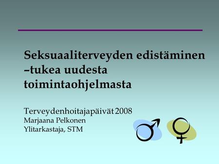 Seksuaaliterveyden edistäminen –tukea uudesta toimintaohjelmasta Terveydenhoitajapäivät 2008 Marjaana Pelkonen Ylitarkastaja, STM.