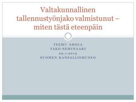 TEEMU AHOLA TAKO-SEMINAARI 29.1.2013 SUOMEN KANSALLISMUSEO Valtakunnallinen tallennustyönjako valmistunut – miten tästä eteenpäin.