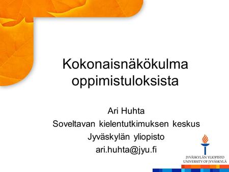 Kokonaisnäkökulma oppimistuloksista Ari Huhta Soveltavan kielentutkimuksen keskus Jyväskylän yliopisto