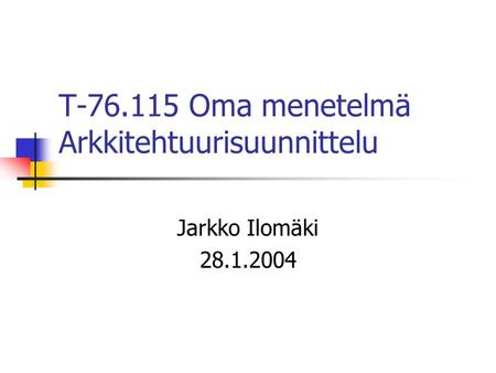 T-76.115 Oma menetelmä Arkkitehtuurisuunnittelu Jarkko Ilomäki 28.1.2004.