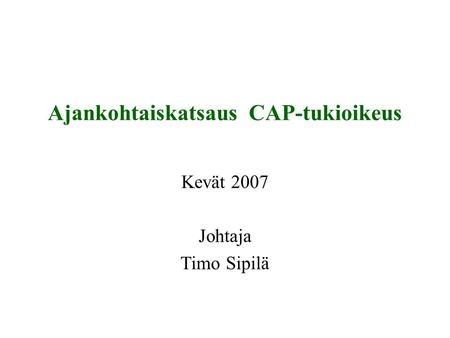 Ajankohtaiskatsaus CAP-tukioikeus Kevät 2007 Johtaja Timo Sipilä HUOM : Täydennä ylä- ja ala- tunniste! Näytä/Ylä- ja alatunniste Alatunnisteeseen oma.